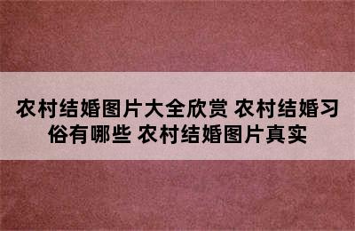 农村结婚图片大全欣赏 农村结婚习俗有哪些 农村结婚图片真实